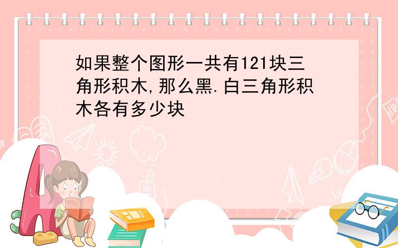 如果整个图形一共有121块三角形积木,那么黑.白三角形积木各有多少块