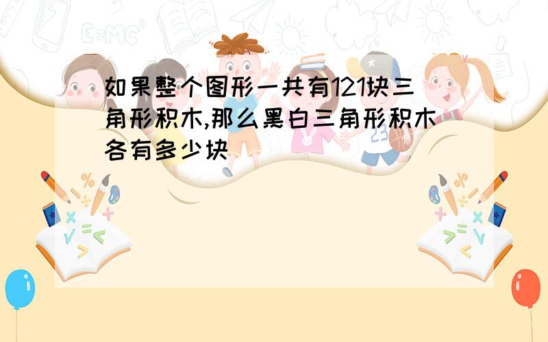 如果整个图形一共有121块三角形积木,那么黑白三角形积木各有多少块