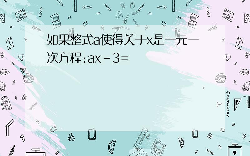 如果整式a使得关于x是一元一次方程:ax-3=