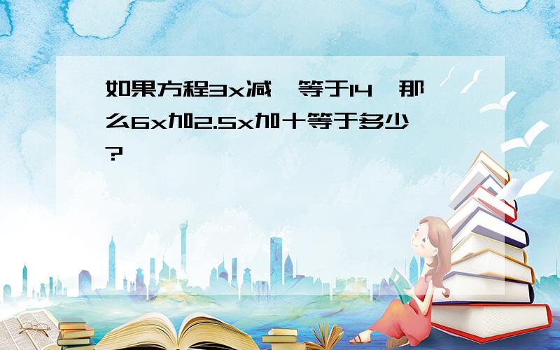 如果方程3x减一等于14,那么6x加2.5x加十等于多少?