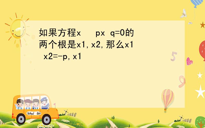 如果方程x² px q=0的两个根是x1,x2,那么x1 x2=-p,x1