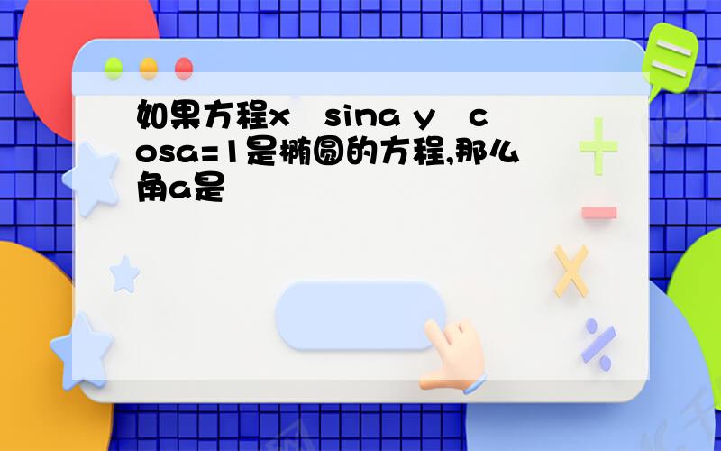 如果方程x²sina y²cosa=1是椭圆的方程,那么角a是