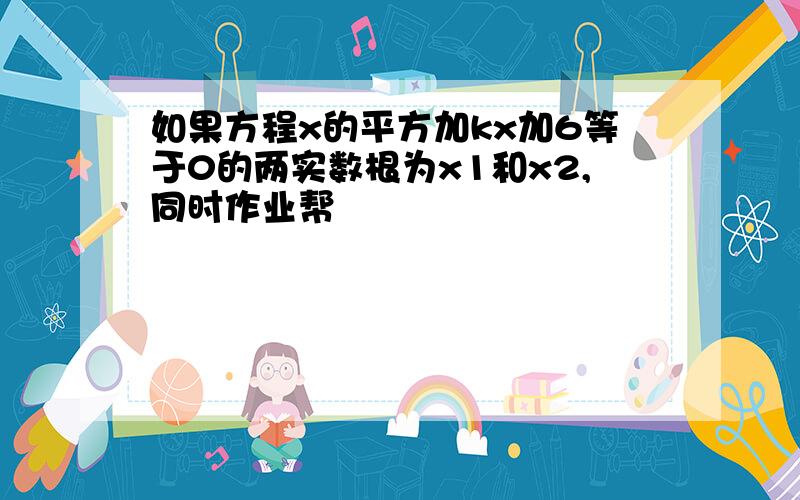 如果方程x的平方加kx加6等于0的两实数根为x1和x2,同时作业帮