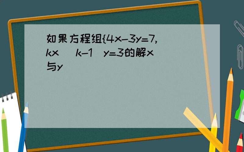 如果方程组{4x-3y=7,kx (k-1)y=3的解x与y