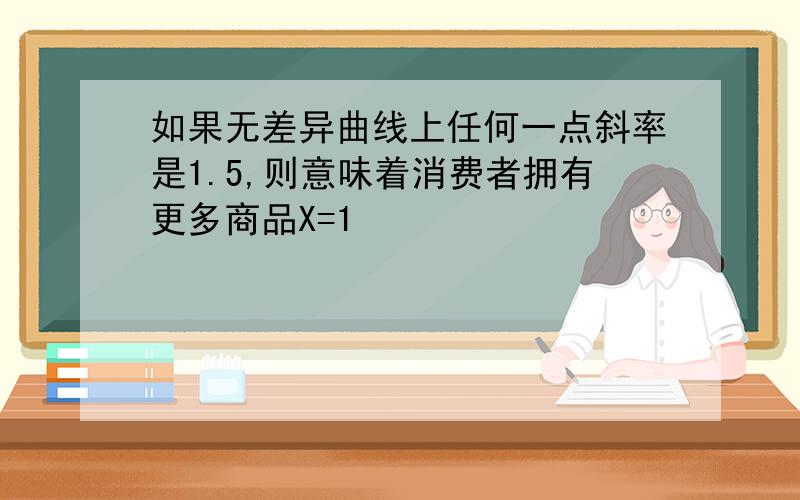 如果无差异曲线上任何一点斜率是1.5,则意味着消费者拥有更多商品X=1