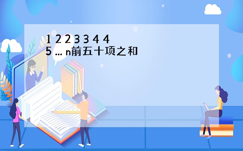 1 2 2 3 3 4 4 5 ... n前五十项之和