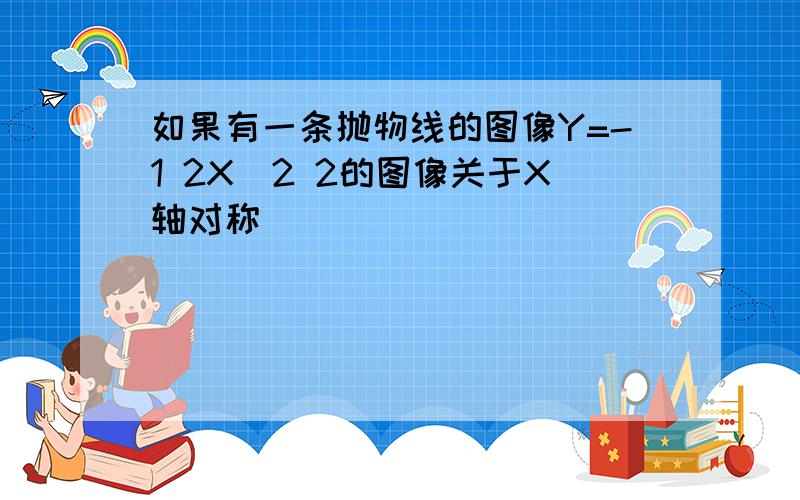 如果有一条抛物线的图像Y=-1 2X^2 2的图像关于X轴对称