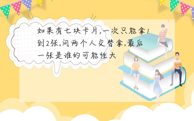 如果有七块卡片,一次只能拿1到2张,问两个人交替拿,最后一张是谁的可能性大