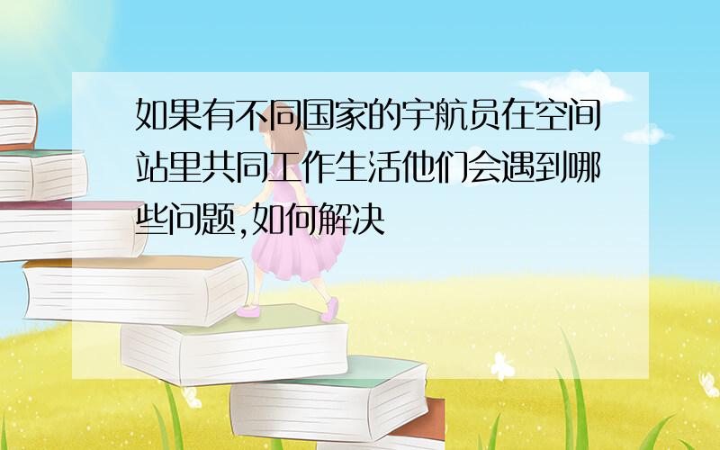 如果有不同国家的宇航员在空间站里共同工作生活他们会遇到哪些问题,如何解决