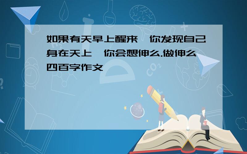 如果有天早上醒来,你发现自己身在天上,你会想伸么.做伸么四百字作文