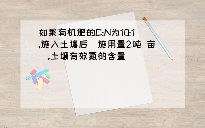 如果有机肥的C:N为10:1,施入土壤后(施用量2吨 亩),土壤有效氮的含量