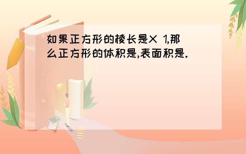 如果正方形的棱长是X 1,那么正方形的体积是,表面积是.