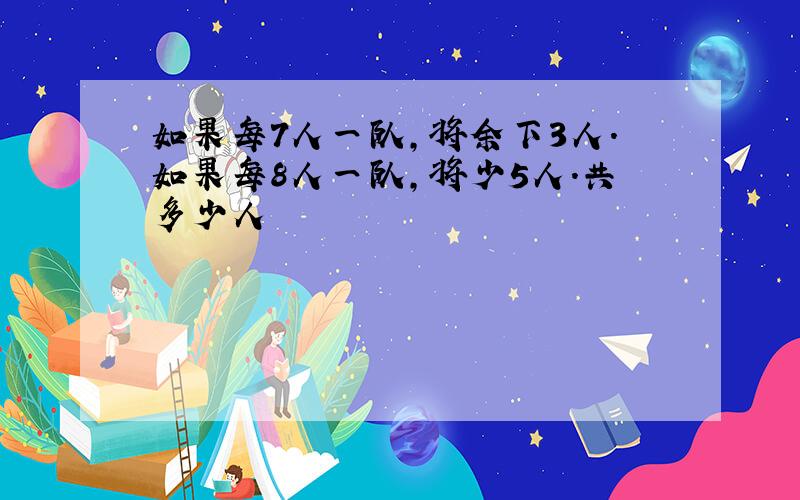 如果每7人一队,将余下3人.如果每8人一队,将少5人.共多少人