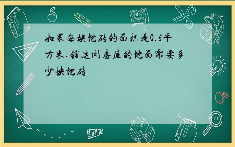 如果每块地砖的面积是0.5平方米,铺这间房屋的地面需要多少快地砖