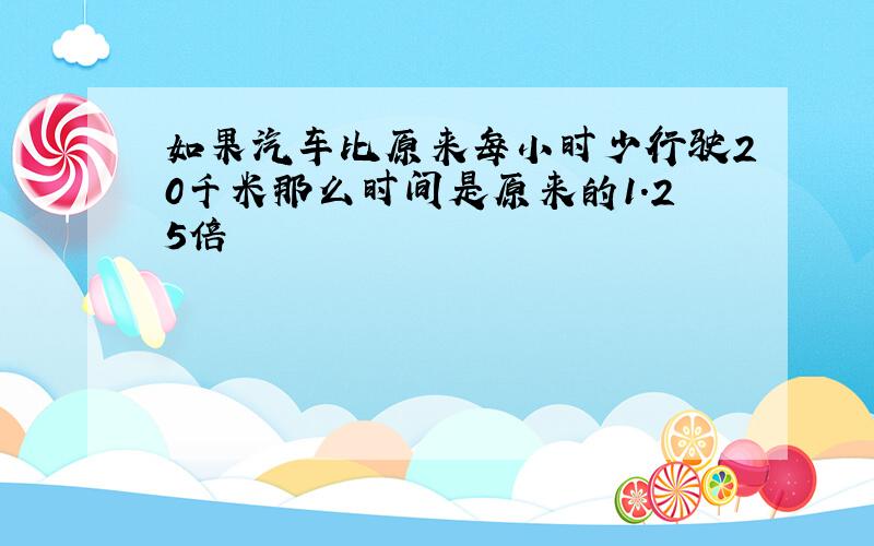 如果汽车比原来每小时少行驶20千米那么时间是原来的1.25倍