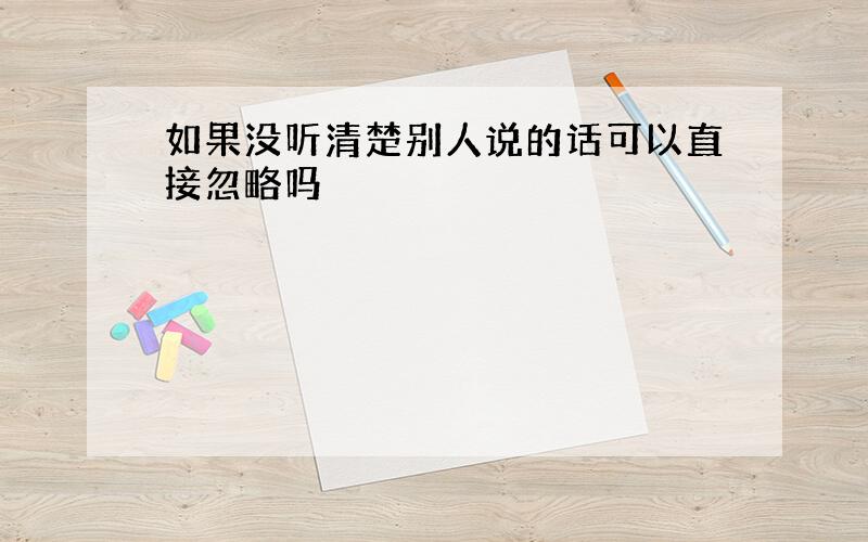 如果没听清楚别人说的话可以直接忽略吗