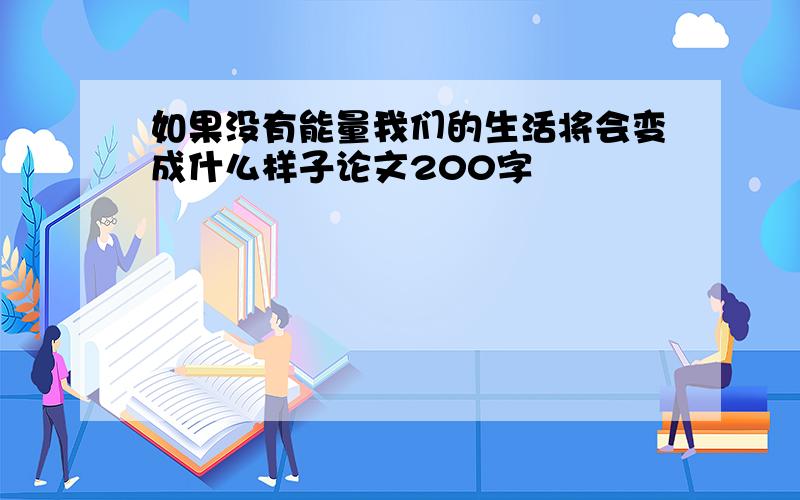 如果没有能量我们的生活将会变成什么样子论文200字