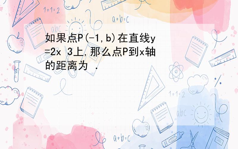 如果点P(-1,b)在直线y=2x 3上,那么点P到x轴的距离为 ．