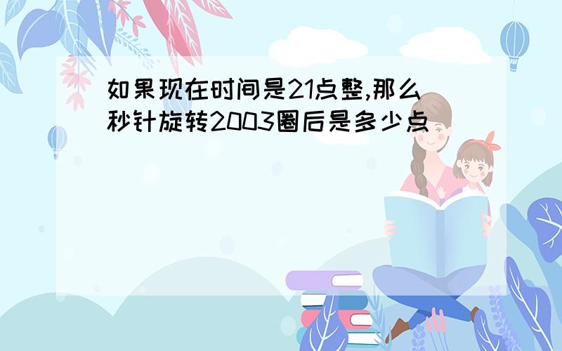 如果现在时间是21点整,那么秒针旋转2003圈后是多少点