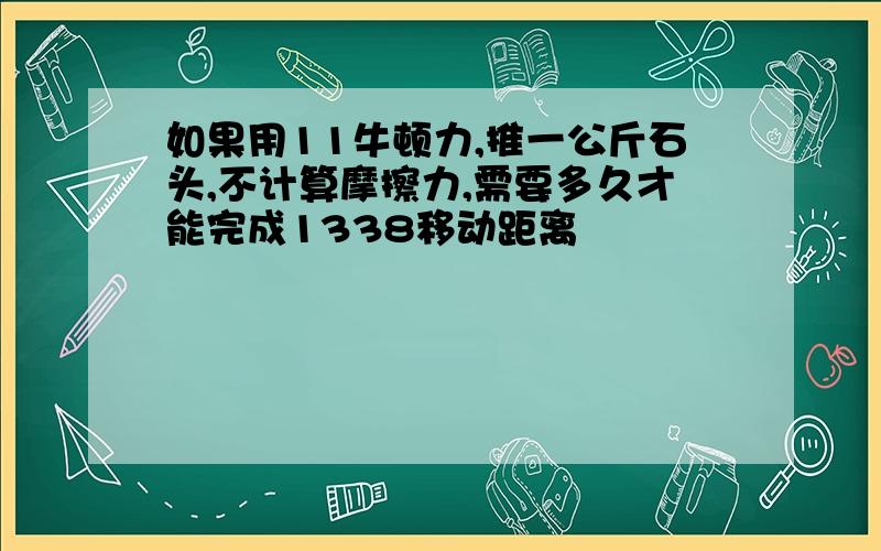 如果用11牛顿力,推一公斤石头,不计算摩擦力,需要多久才能完成1338移动距离