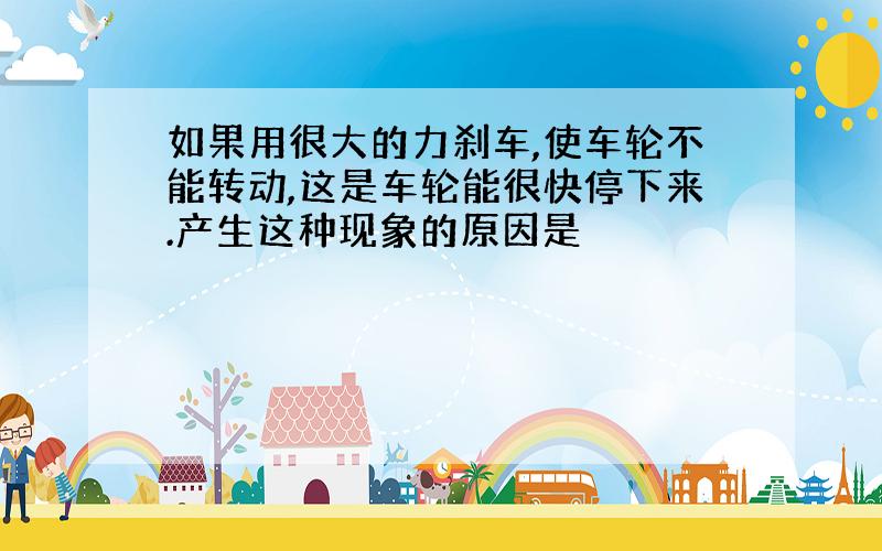 如果用很大的力刹车,使车轮不能转动,这是车轮能很快停下来.产生这种现象的原因是