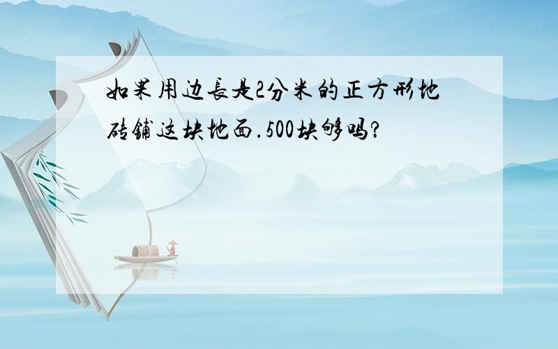 如果用边长是2分米的正方形地砖铺这块地面.500块够吗?