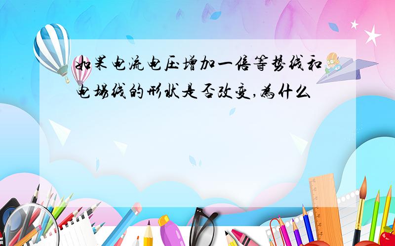 如果电流电压增加一倍等势线和电场线的形状是否改变,为什么