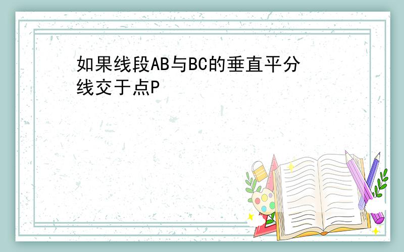 如果线段AB与BC的垂直平分线交于点P