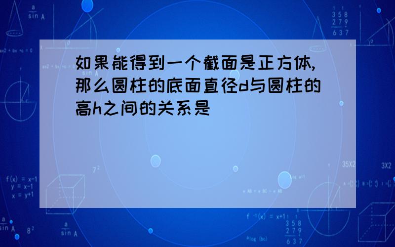 如果能得到一个截面是正方体,那么圆柱的底面直径d与圆柱的高h之间的关系是