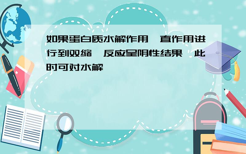 如果蛋白质水解作用一直作用进行到双缩脲反应呈阴性结果,此时可对水解