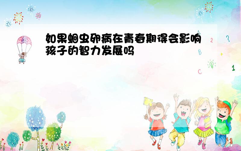 如果蛔虫卵病在青春期得会影响孩子的智力发展吗