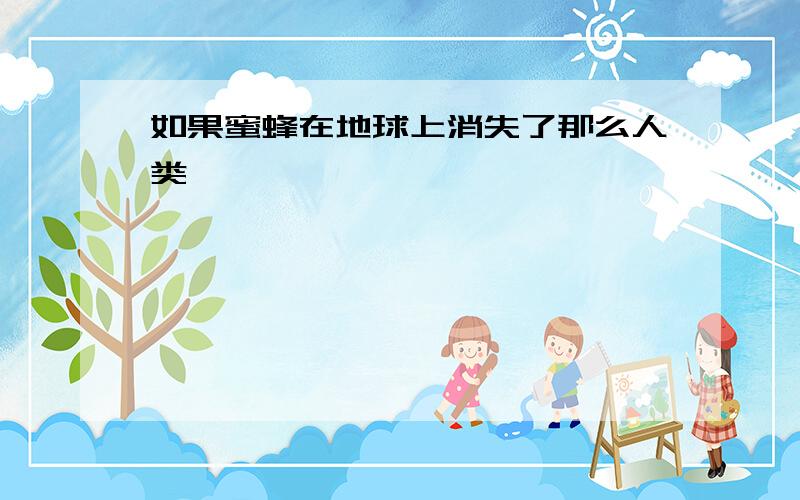 如果蜜蜂在地球上消失了那么人类