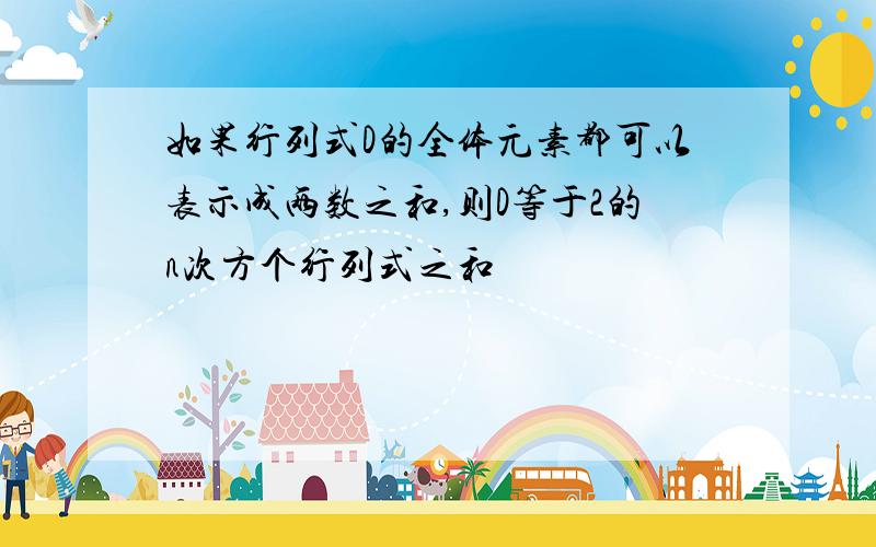 如果行列式D的全体元素都可以表示成两数之和,则D等于2的n次方个行列式之和