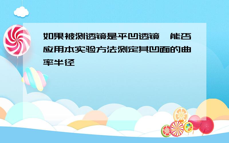 如果被测透镜是平凹透镜,能否应用本实验方法测定其凹面的曲率半径