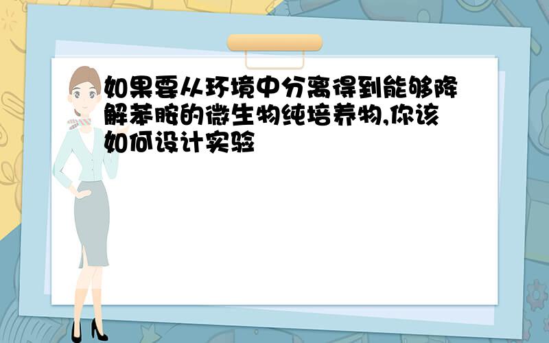 如果要从环境中分离得到能够降解苯胺的微生物纯培养物,你该如何设计实验