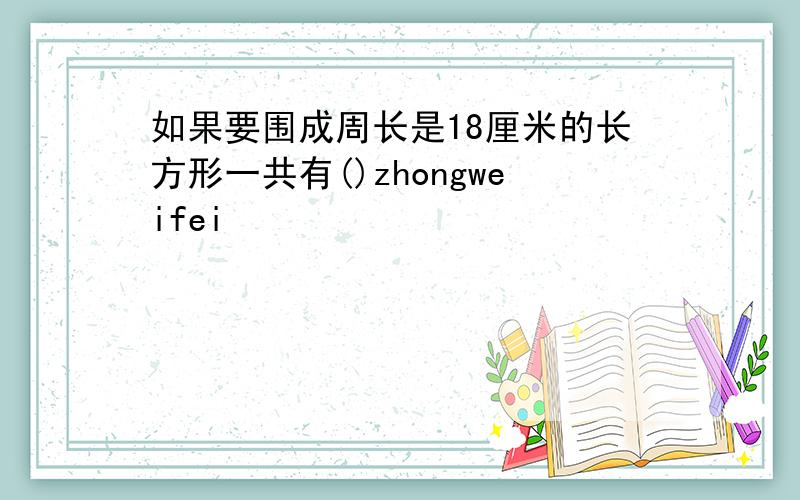 如果要围成周长是18厘米的长方形一共有()zhongweifei