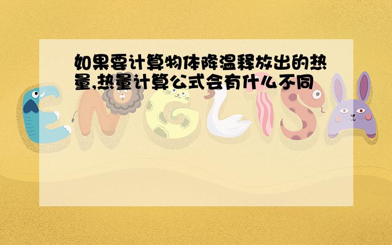 如果要计算物体降温释放出的热量,热量计算公式会有什么不同