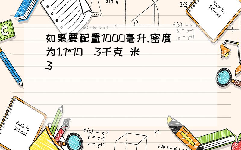 如果要配置1000毫升.密度为1.1*10^3千克 米^3