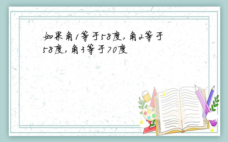 如果角1等于58度,角2等于58度,角3等于70度