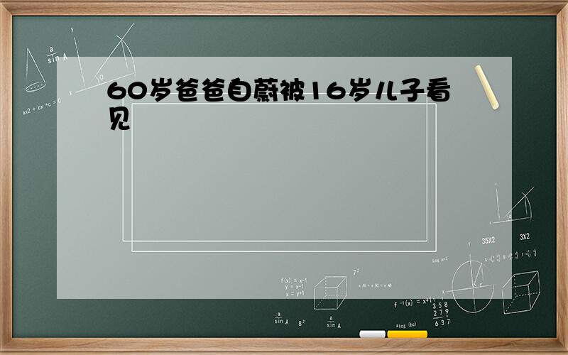 60岁爸爸自蔚被16岁儿子看见