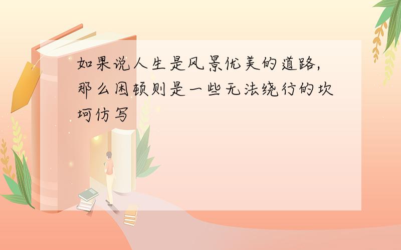 如果说人生是风景优美的道路,那么困顿则是一些无法绕行的坎坷仿写