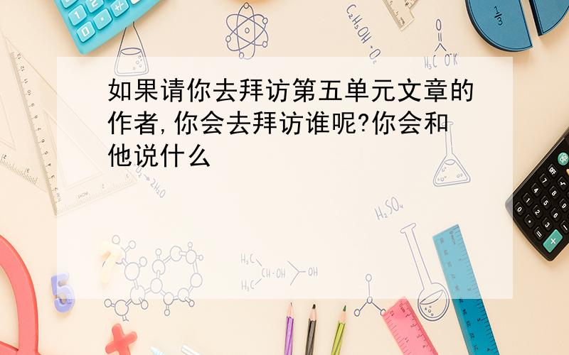 如果请你去拜访第五单元文章的作者,你会去拜访谁呢?你会和他说什么