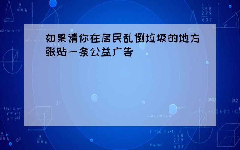 如果请你在居民乱倒垃圾的地方张贴一条公益广告