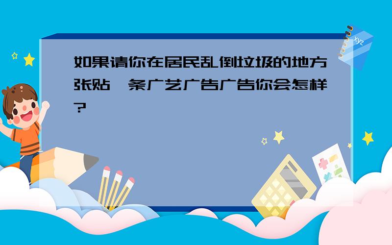 如果请你在居民乱倒垃圾的地方张贴一条广艺广告广告你会怎样?