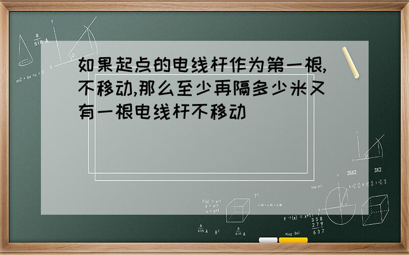 如果起点的电线杆作为第一根,不移动,那么至少再隔多少米又有一根电线杆不移动