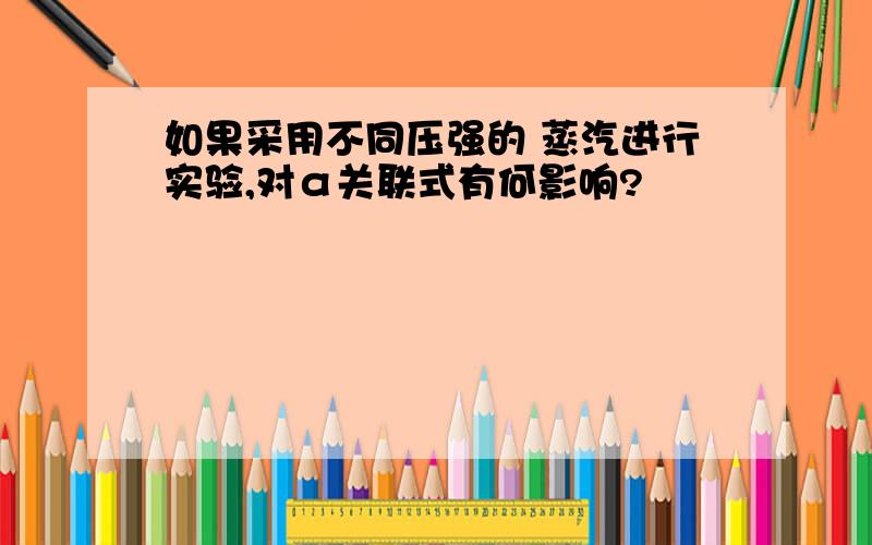 如果采用不同压强的 蒸汽进行实验,对α关联式有何影响?