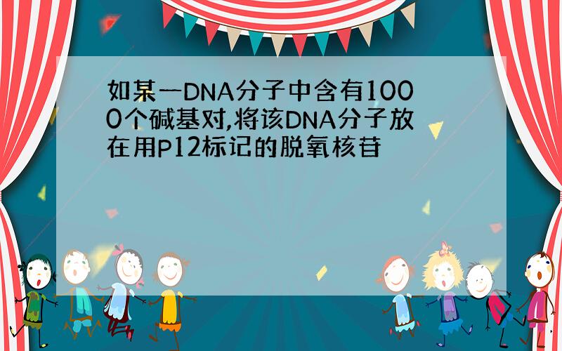 如某一DNA分子中含有1000个碱基对,将该DNA分子放在用P12标记的脱氧核苷