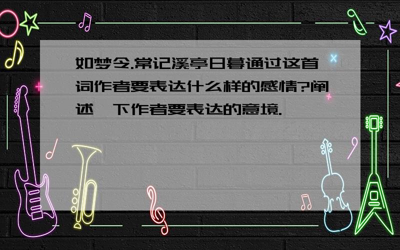 如梦令.常记溪亭日暮通过这首词作者要表达什么样的感情?阐述一下作者要表达的意境.