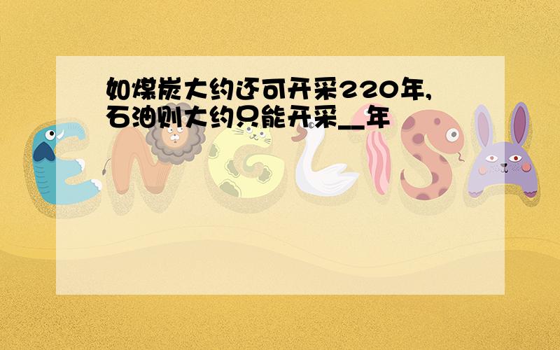 如煤炭大约还可开采220年,石油则大约只能开采__年