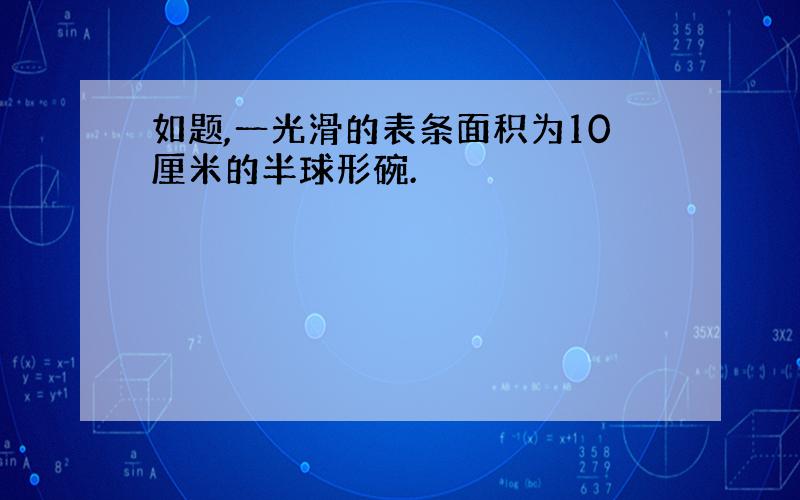 如题,一光滑的表条面积为10厘米的半球形碗.